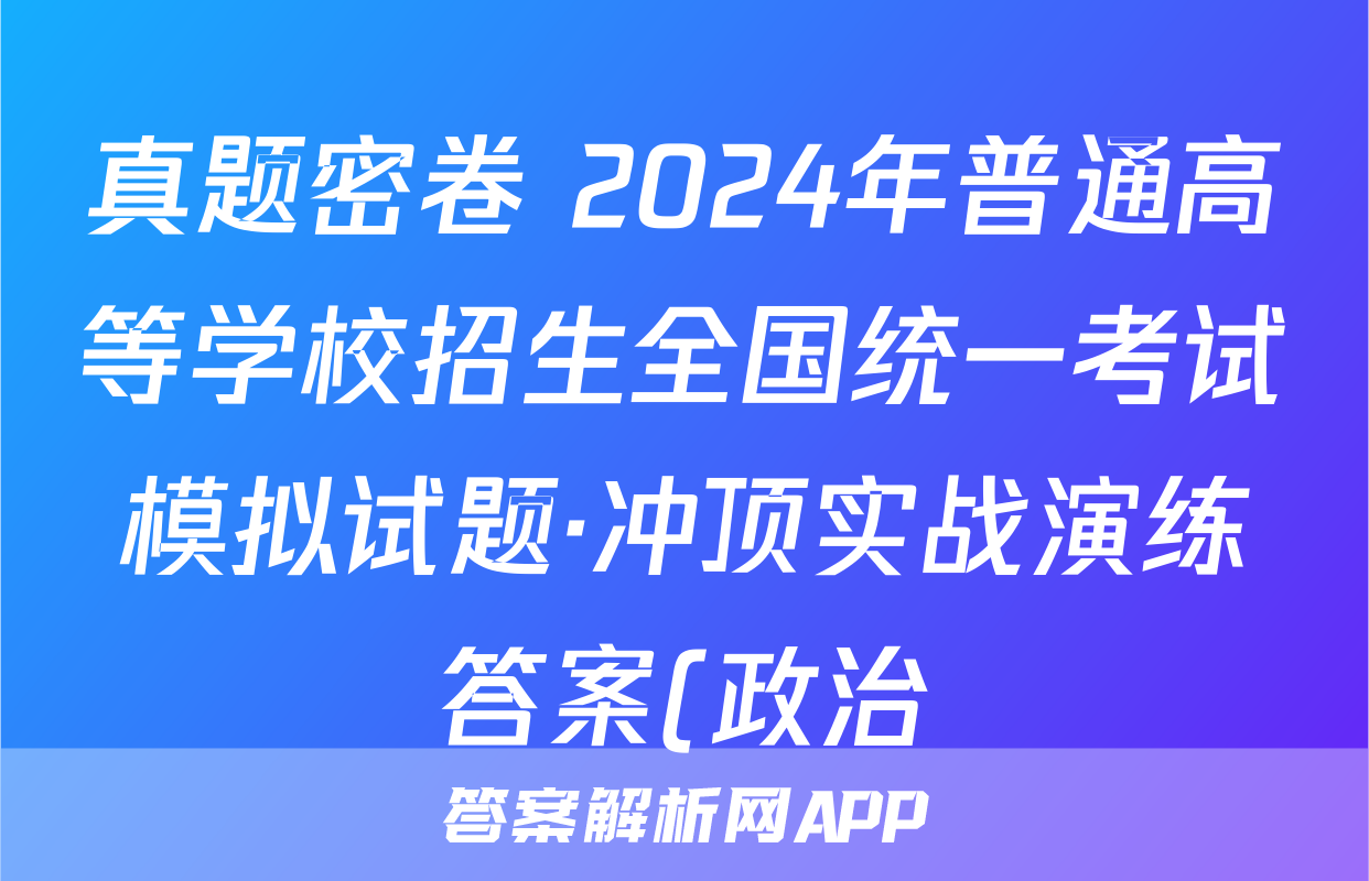 真题密卷 2024年普通高等学校招生全国统一考试模拟试题·冲顶实战演练答案(政治)